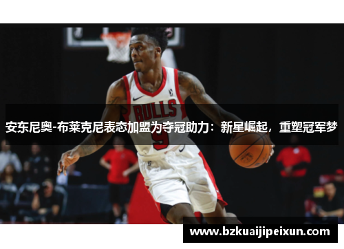 安东尼奥-布莱克尼表态加盟为夺冠助力：新星崛起，重塑冠军梦