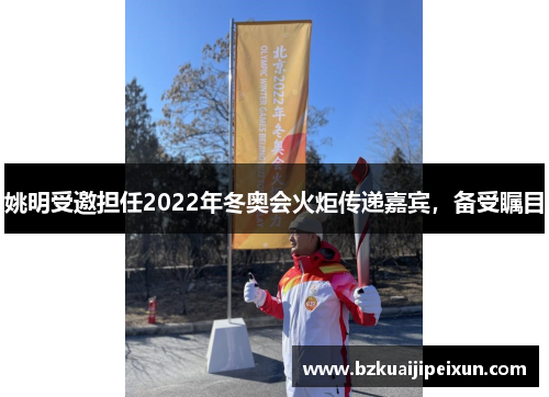 姚明受邀担任2022年冬奥会火炬传递嘉宾，备受瞩目