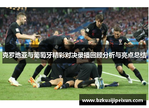 克罗地亚与葡萄牙精彩对决录播回顾分析与亮点总结