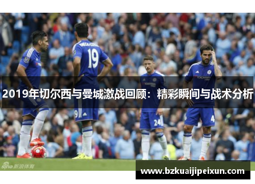 2019年切尔西与曼城激战回顾：精彩瞬间与战术分析