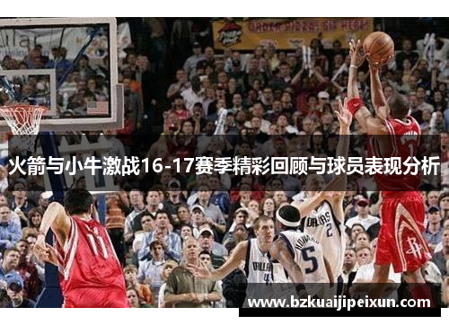 火箭与小牛激战16-17赛季精彩回顾与球员表现分析