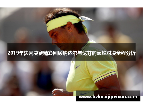 2019年法网决赛精彩回顾纳达尔与戈芬的巅峰对决全程分析