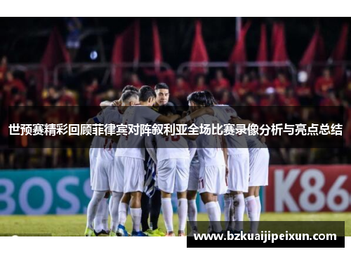 世预赛精彩回顾菲律宾对阵叙利亚全场比赛录像分析与亮点总结