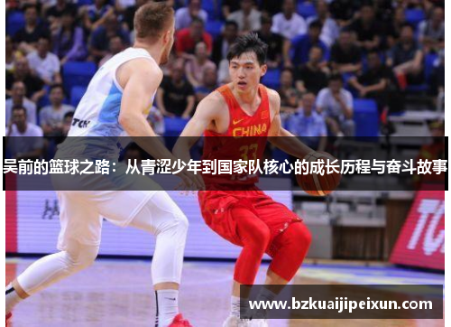 吴前的篮球之路：从青涩少年到国家队核心的成长历程与奋斗故事