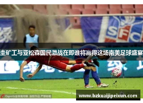 圭矿工与亚松森国民激战在即谁将赢得这场南美足球盛宴