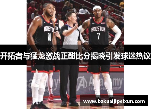 开拓者与猛龙激战正酣比分揭晓引发球迷热议