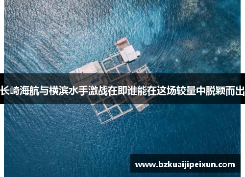 长崎海航与横滨水手激战在即谁能在这场较量中脱颖而出