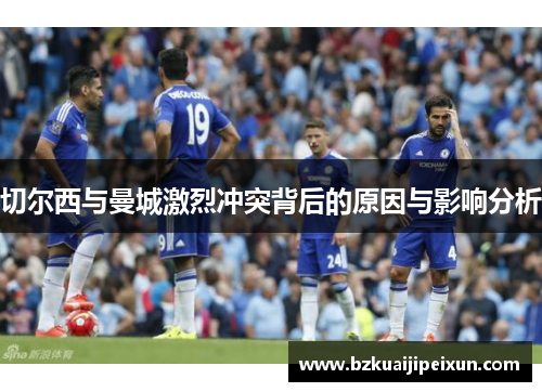 切尔西与曼城激烈冲突背后的原因与影响分析